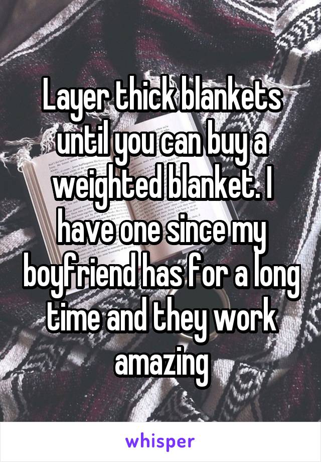 Layer thick blankets until you can buy a weighted blanket. I have one since my boyfriend has for a long time and they work amazing