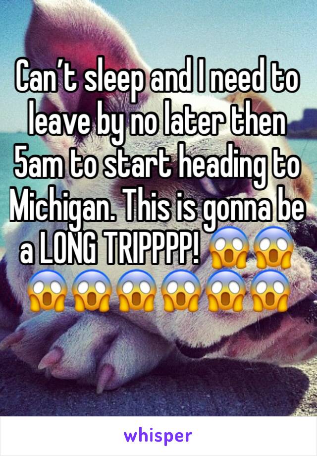 Can’t sleep and I need to leave by no later then 5am to start heading to Michigan. This is gonna be a LONG TRIPPPP! 😱😱😱😱😱😱😱😱