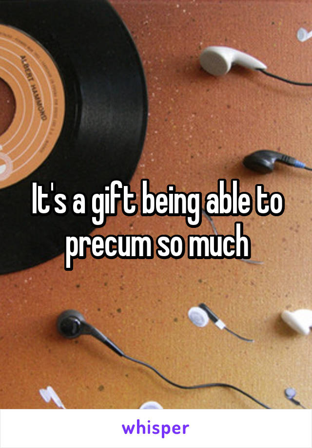It's a gift being able to precum so much
