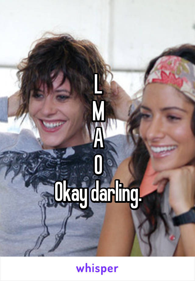 L
M
A
O
Okay darling.