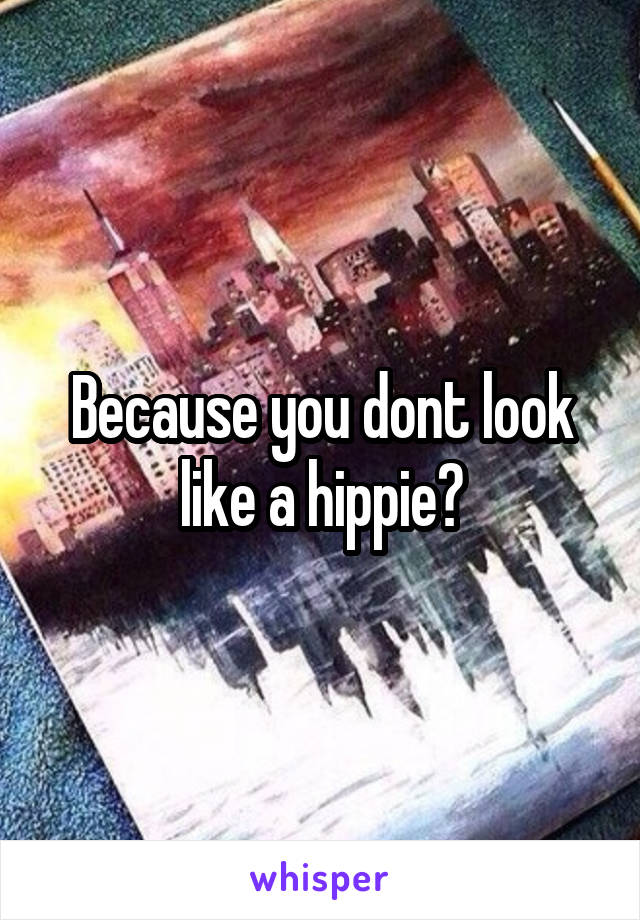 Because you dont look like a hippie?