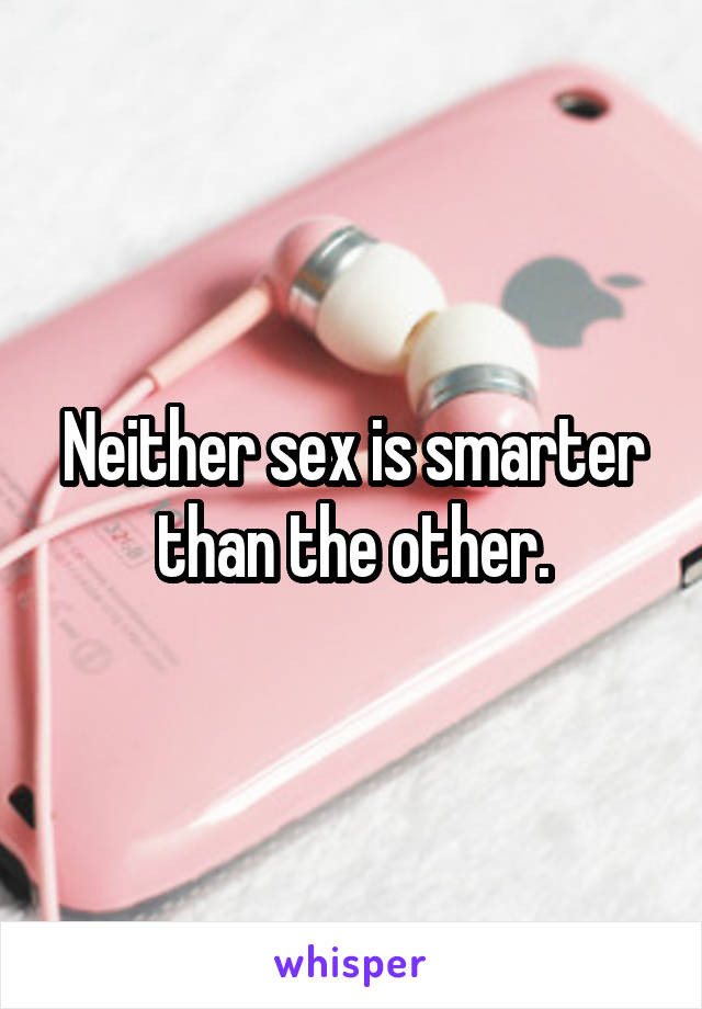 Neither sex is smarter than the other.