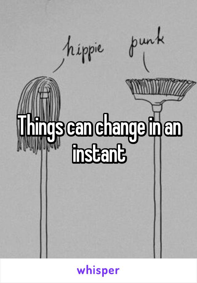 Things can change in an instant