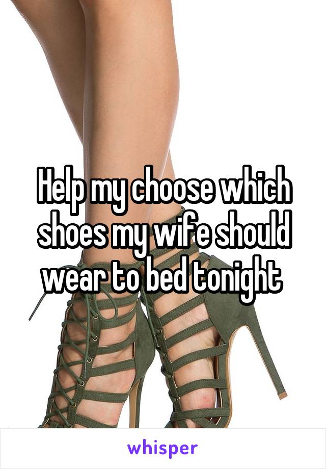 Help my choose which shoes my wife should wear to bed tonight 
