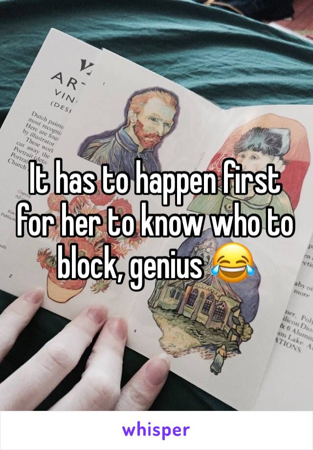 It has to happen first for her to know who to block, genius 😂