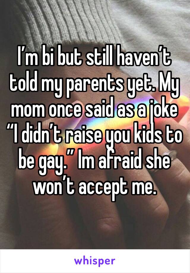I’m bi but still haven’t told my parents yet. My mom once said as a joke “I didn’t raise you kids to be gay.” Im afraid she won’t accept me. 