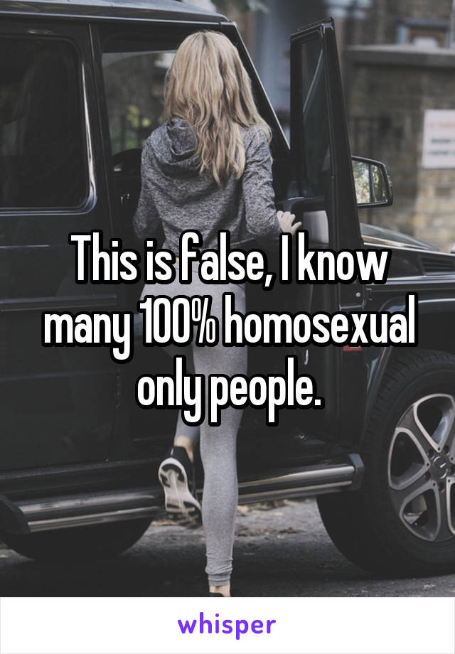 This is false, I know many 100% homosexual only people.