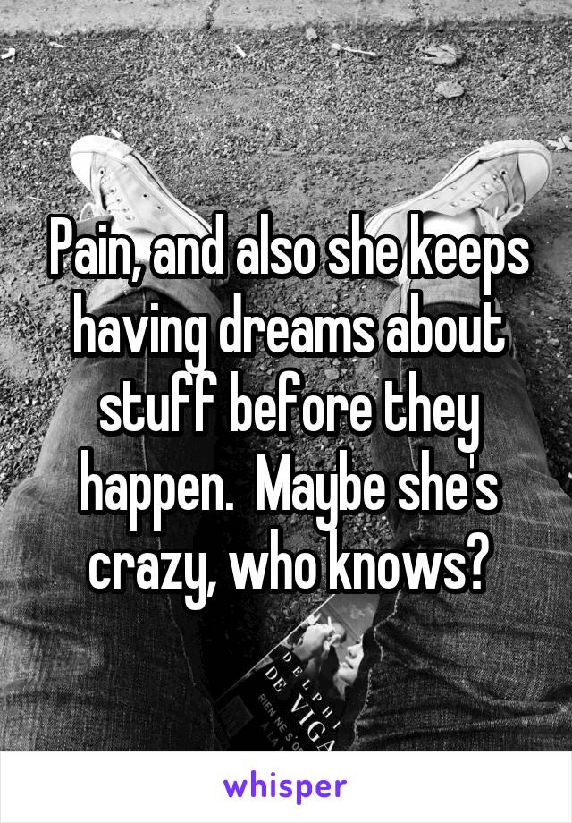 Pain, and also she keeps having dreams about stuff before they happen.  Maybe she's crazy, who knows?