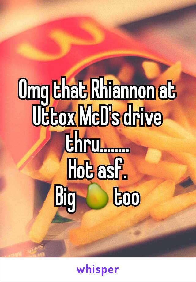 Omg that Rhiannon at Uttox McD's drive thru........
Hot asf.
Big 🍐too