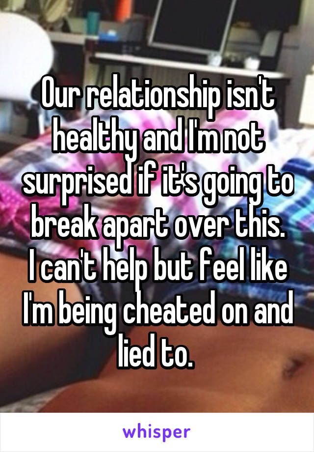 Our relationship isn't healthy and I'm not surprised if it's going to break apart over this.
I can't help but feel like I'm being cheated on and lied to. 