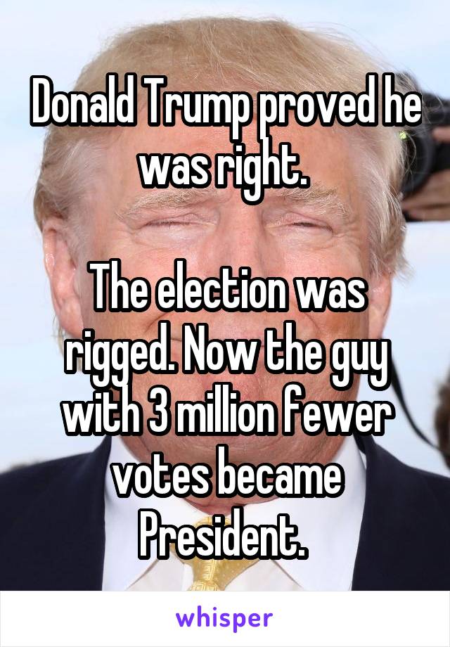 Donald Trump proved he was right. 

The election was rigged. Now the guy with 3 million fewer votes became President. 