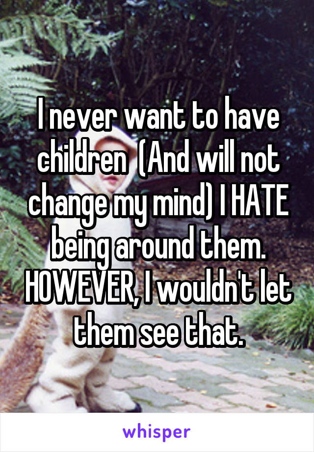 I never want to have children  (And will not change my mind) I HATE being around them. HOWEVER, I wouldn't let them see that.