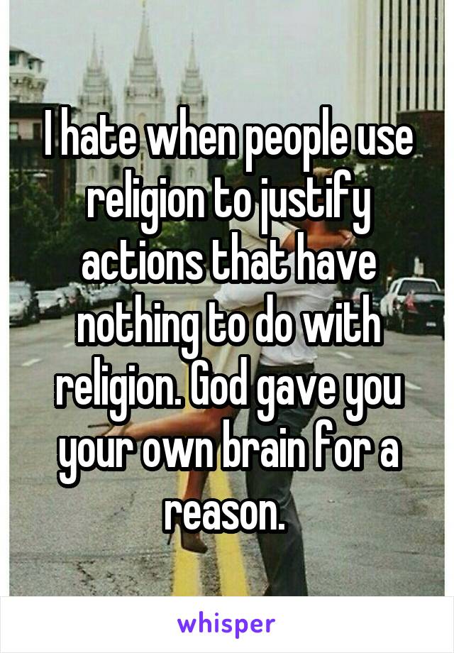 I hate when people use religion to justify actions that have nothing to do with religion. God gave you your own brain for a reason. 