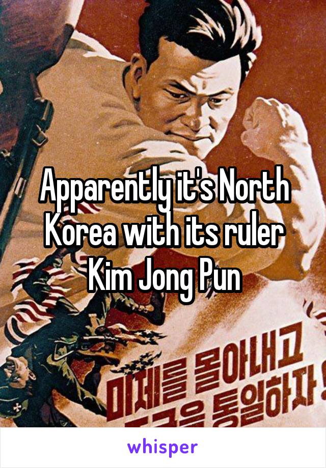Apparently it's North Korea with its ruler Kim Jong Pun