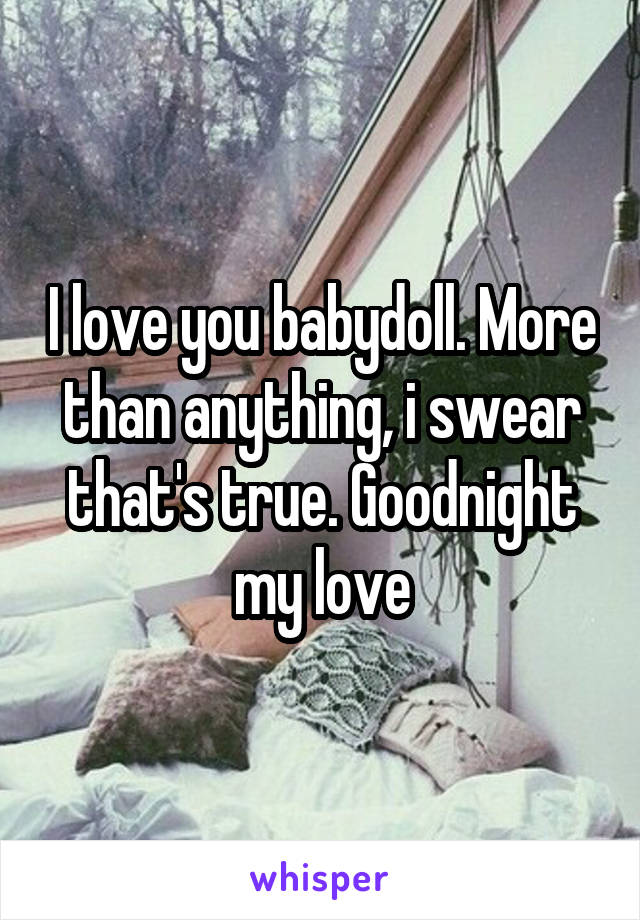 I love you babydoll. More than anything, i swear that's true. Goodnight my love
