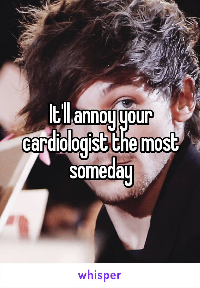 It'll annoy your cardiologist the most someday