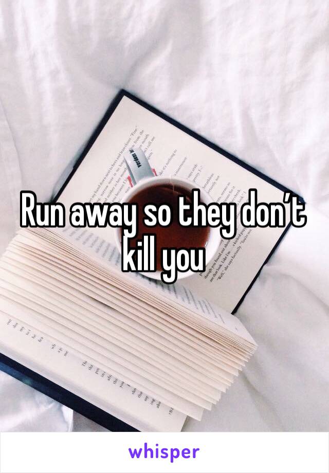 Run away so they don’t kill you 