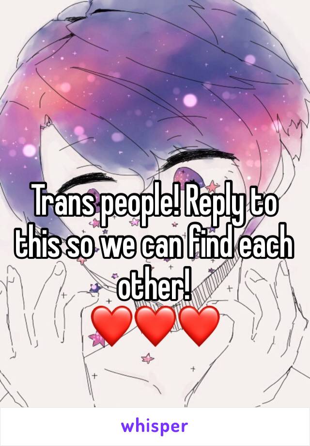 Trans people! Reply to this so we can find each other! 
❤️❤️❤️