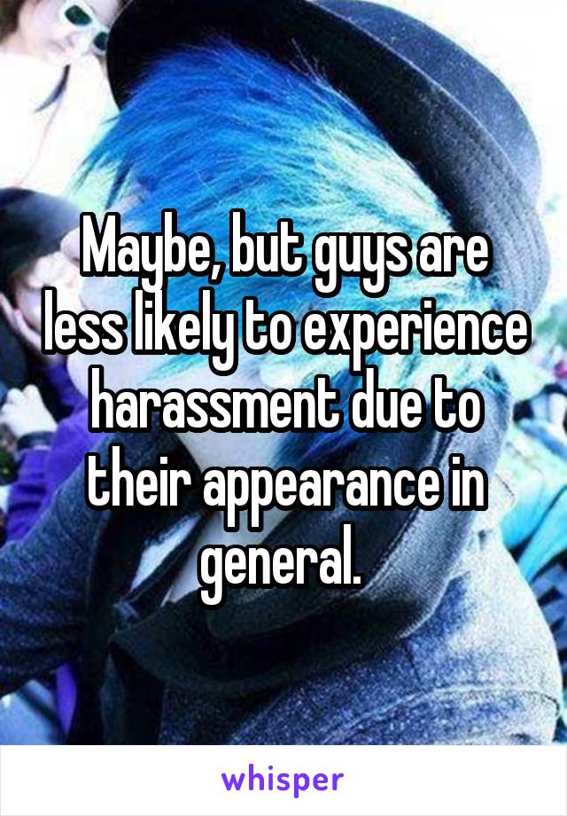 Maybe, but guys are less likely to experience harassment due to their appearance in general. 