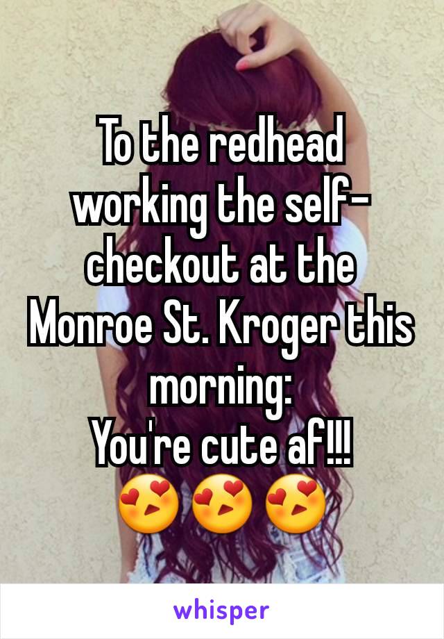 To the redhead working the self-checkout at the Monroe St. Kroger this morning:
You're cute af!!!
😍😍😍