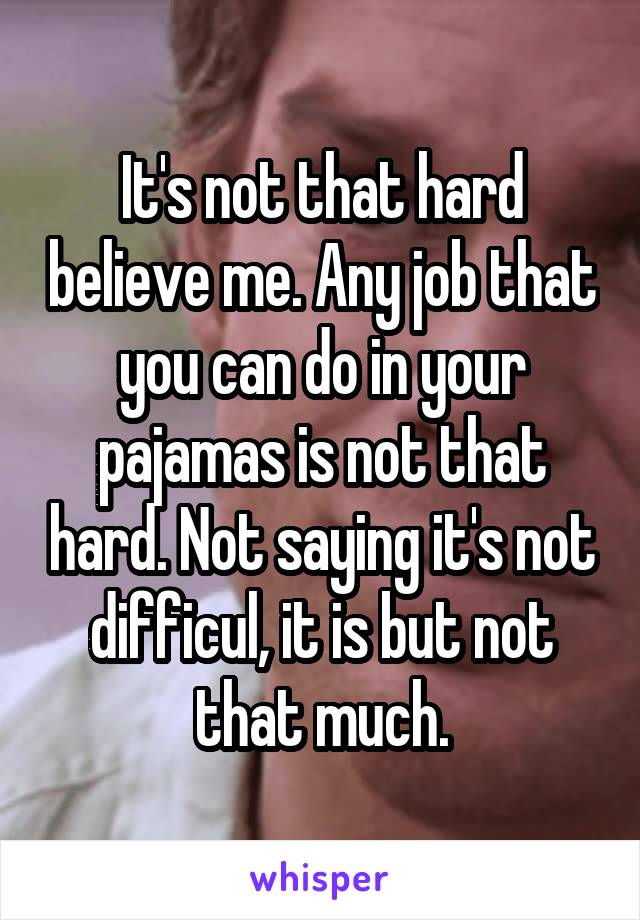 It's not that hard believe me. Any job that you can do in your pajamas is not that hard. Not saying it's not difficul, it is but not that much.