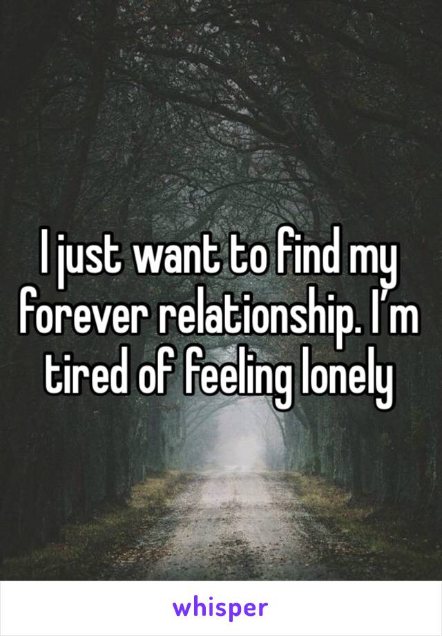 I just want to find my forever relationship. I’m tired of feeling lonely 