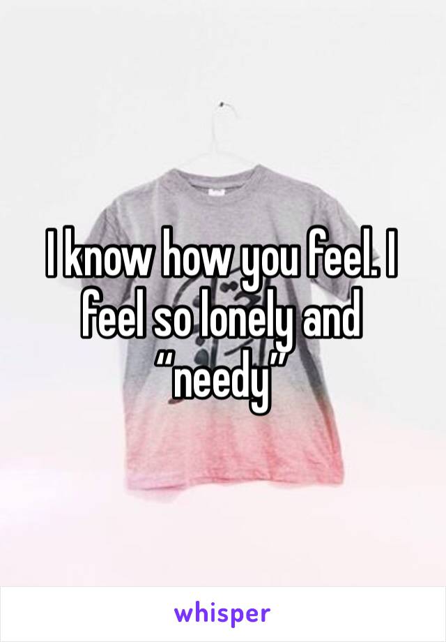 I know how you feel. I feel so lonely and “needy”