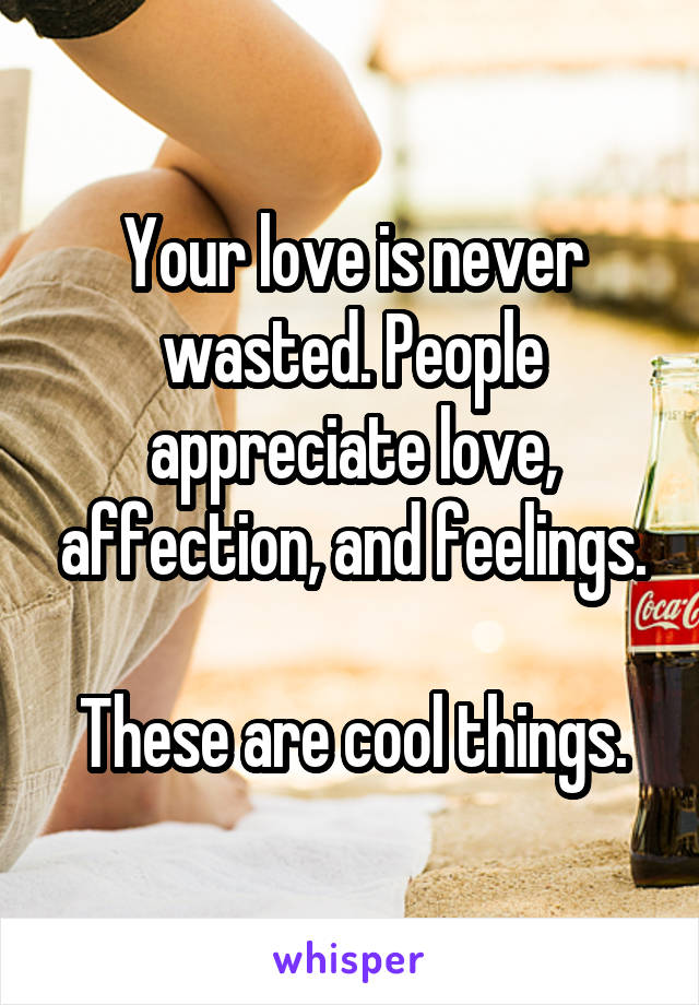 Your love is never wasted. People appreciate love, affection, and feelings.

These are cool things.