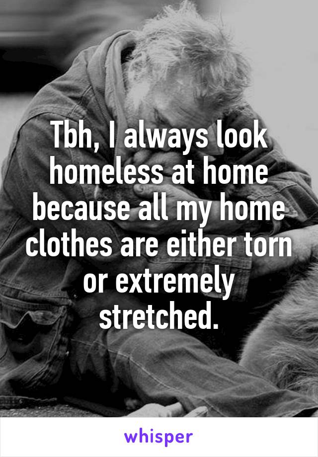 Tbh, I always look homeless at home because all my home clothes are either torn or extremely stretched.