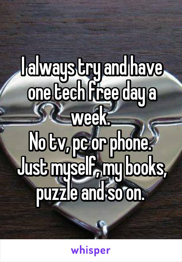 I always try and have one tech free day a week. 
No tv, pc or phone. 
Just myself, my books, puzzle and so on. 