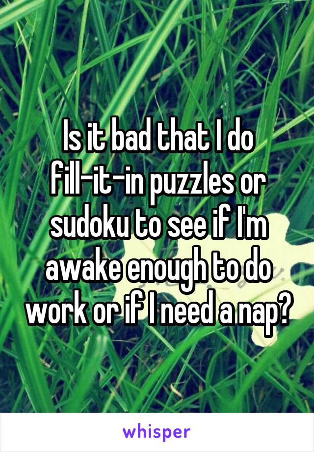 Is it bad that I do fill-it-in puzzles or sudoku to see if I'm awake enough to do work or if I need a nap?