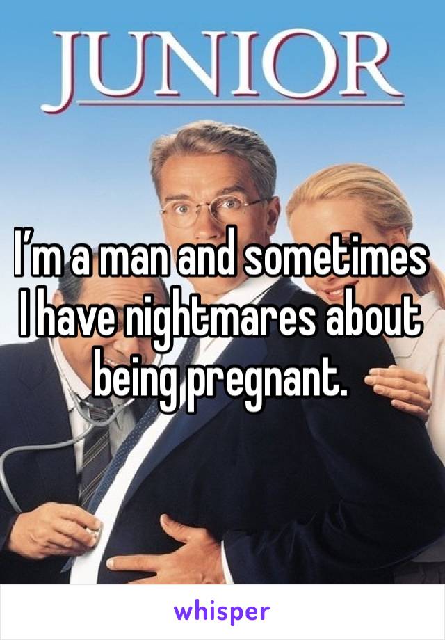 I’m a man and sometimes I have nightmares about being pregnant.