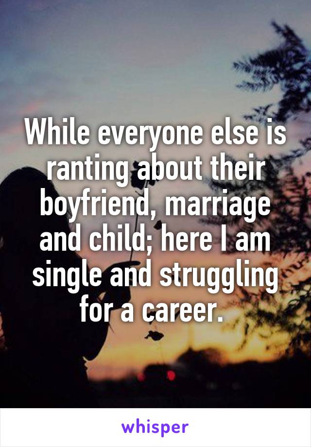While everyone else is ranting about their boyfriend, marriage and child; here I am single and struggling for a career. 