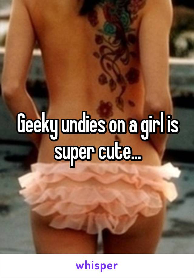 Geeky undies on a girl is super cute...