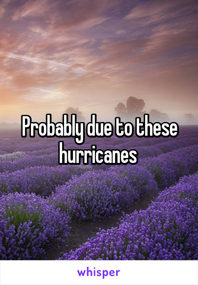Probably due to these hurricanes 