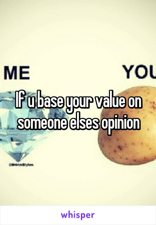 If u base your value on someone elses opinion