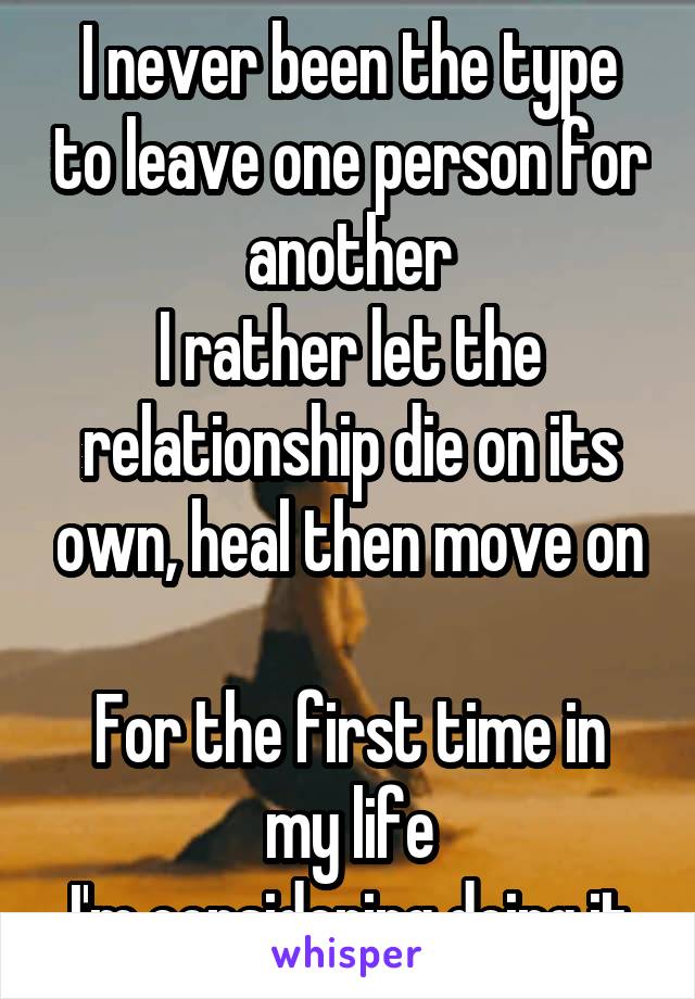 I never been the type to leave one person for another
I rather let the relationship die on its own, heal then move on

For the first time in my life
I'm considering doing it