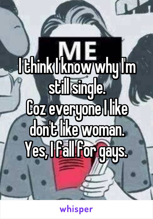 I think I know why I'm still single.
Coz everyone I like don't like woman.
Yes, I fall for gays. 
