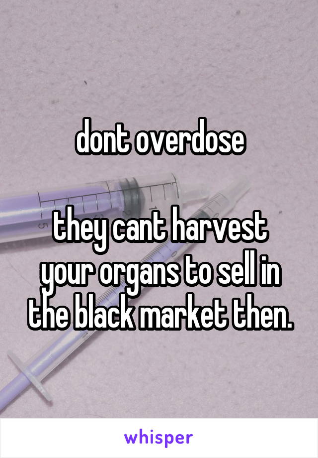 dont overdose

they cant harvest your organs to sell in the black market then.