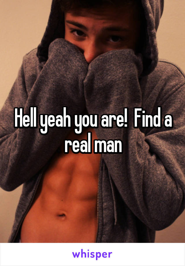 Hell yeah you are!  Find a real man