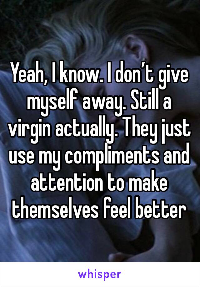 Yeah, I know. I don’t give myself away. Still a virgin actually. They just use my compliments and attention to make themselves feel better