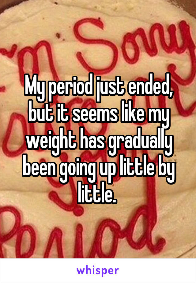 My period just ended, but it seems like my weight has gradually been going up little by little. 