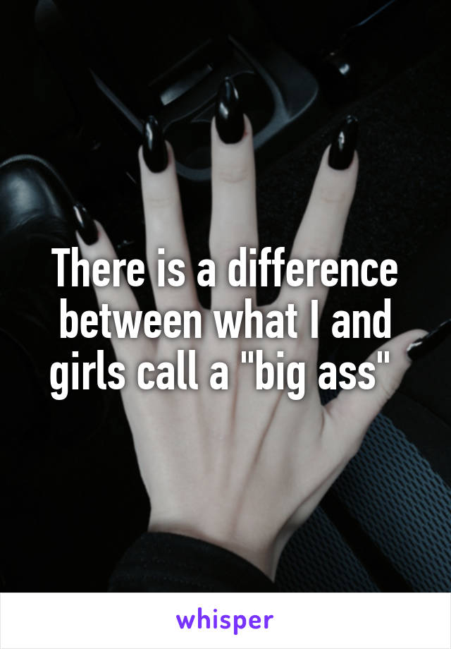 There is a difference between what I and girls call a "big ass" 