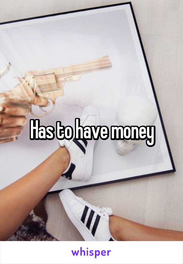 Has to have money