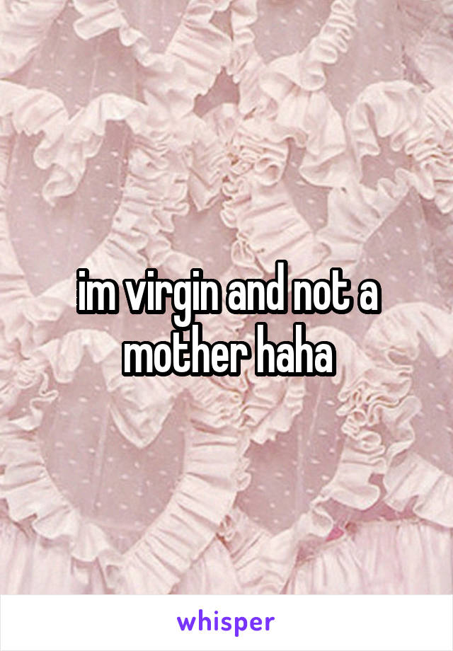 im virgin and not a mother haha