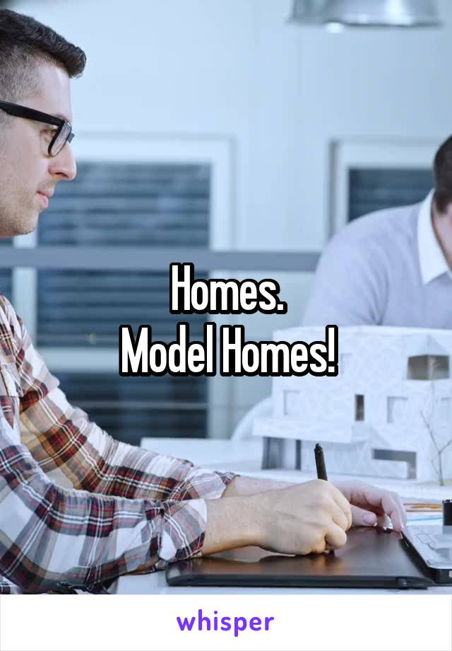 Homes.
Model Homes!