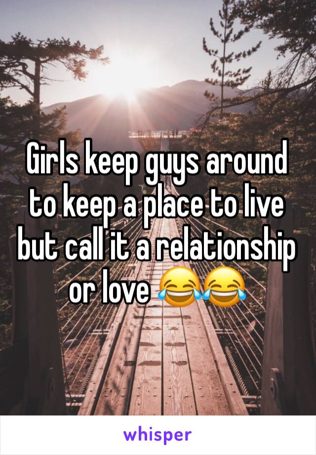 Girls keep guys around  to keep a place to live but call it a relationship or love 😂😂