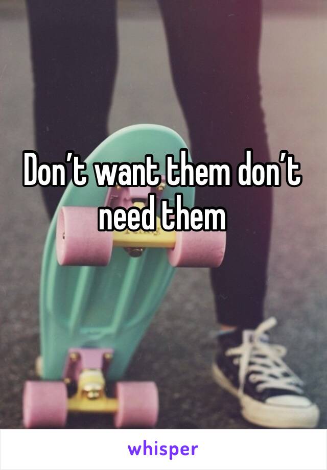 Don’t want them don’t need them