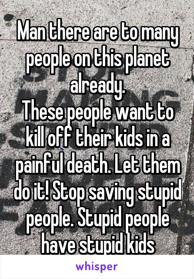 Man there are to many people on this planet already.
These people want to kill off their kids in a painful death. Let them do it! Stop saving stupid people. Stupid people have stupid kids