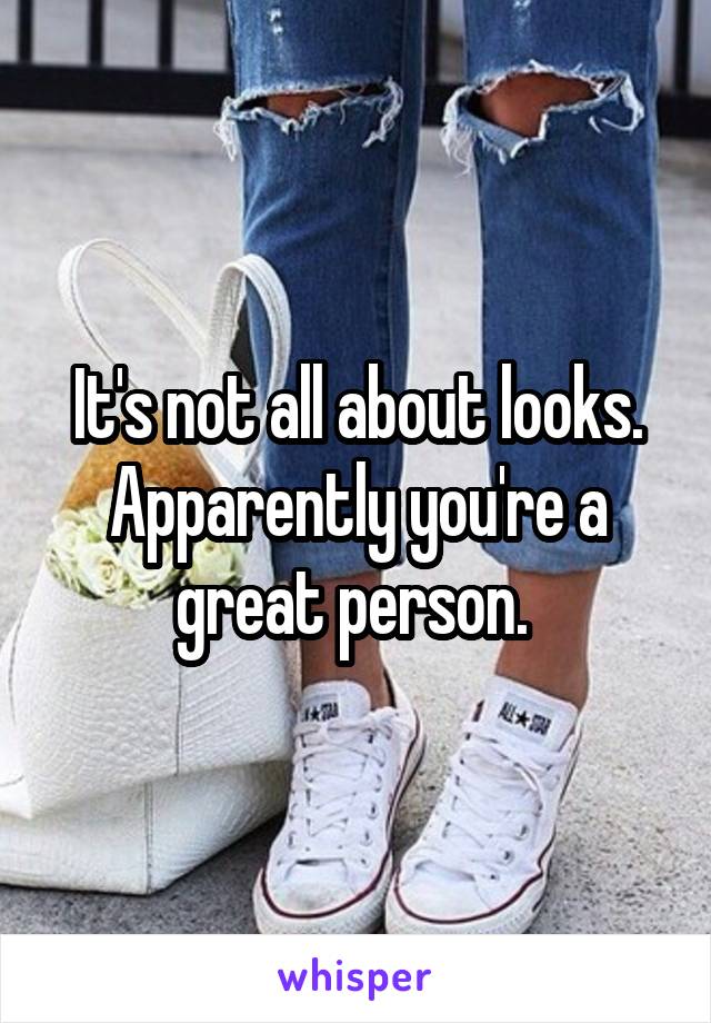It's not all about looks. Apparently you're a great person. 